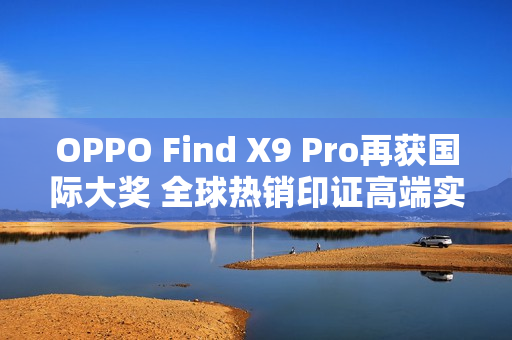 OPPO Find X9 Pro再获国际大奖 全球热销印证高端实力