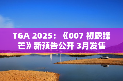 TGA 2025：《007 初露锋芒》新预告公开 3月发售