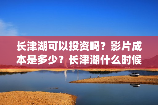 长津湖可以投资吗？影片成本是多少？长津湖什么时候定档？(长津湖投资多少钱)