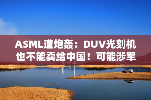 ASML遭炮轰：DUV光刻机也不能卖给中国！可能涉军