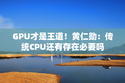 GPU才是王道！黄仁勋：传统CPU还有存在必要吗