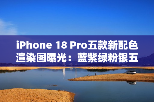 iPhone 18 Pro五款新配色渲染图曝光：蓝紫绿粉银五色