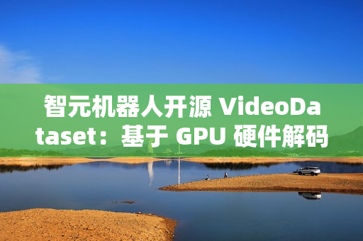 智元机器人开源 VideoDataset：基于 GPU 硬件解码的 VLM 训练加速利器