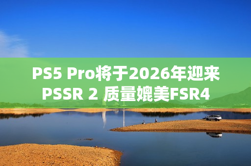 PS5 Pro将于2026年迎来PSSR 2 质量媲美FSR4