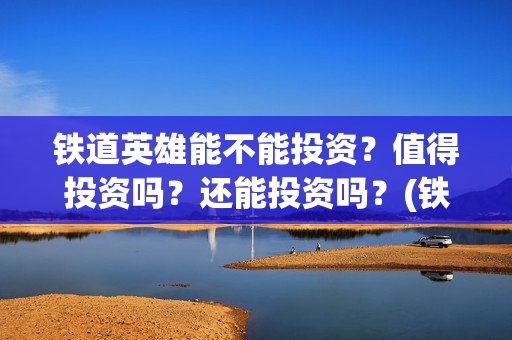 铁道英雄能不能投资？值得投资吗？还能投资吗？(铁道英雄想看人数)