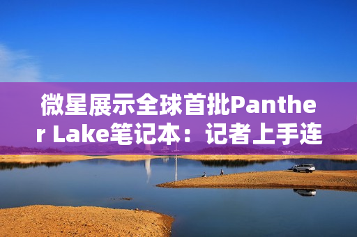 微星展示全球首批Panther Lake笔记本：记者上手连连惊呼