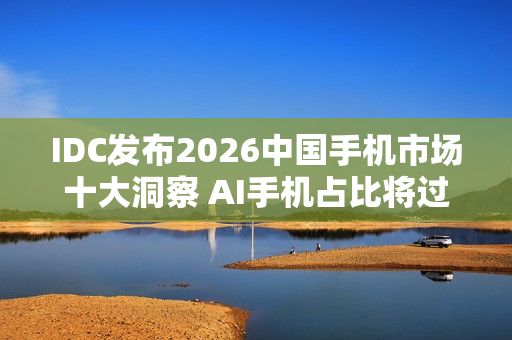 IDC发布2026中国手机市场十大洞察 AI手机占比将过半