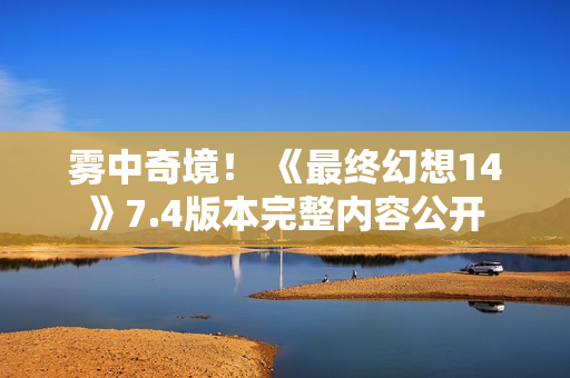 雾中奇境！ 《最终幻想14》7.4版本完整内容公开