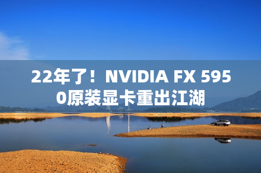 22年了！NVIDIA FX 5950原装显卡重出江湖