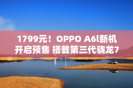 1799元!OPPO A6l新机开启预售 搭载第三代骁龙7 1799元!OPPO A6l新机开启预售 搭载第三代骁龙7