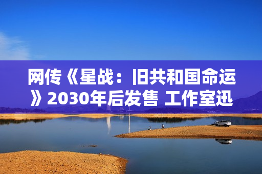 网传《星战：旧共和国命运》2030年后发售 工作室迅速否认