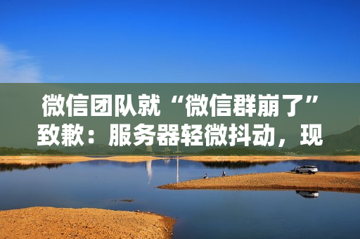 微信团队就“微信群崩了”致歉：服务器轻微抖动，现已恢复