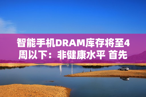 智能手机DRAM库存将至4周以下：非健康水平 首先影响低端型号
