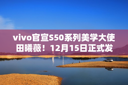 vivo官宣S50系列美学大使田曦薇！12月15日正式发布