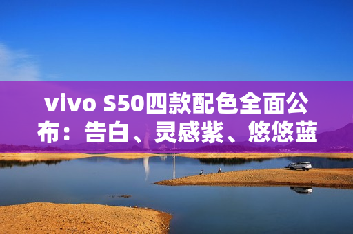 vivo S50四款配色全面公布：告白、灵感紫、悠悠蓝、深空黑