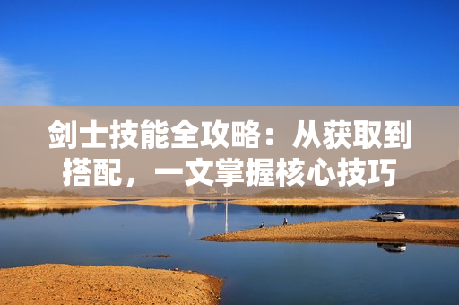 剑士技能全攻略：从获取到搭配，一文掌握核心技巧