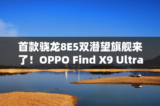 首款骁龙8E5双潜望旗舰来了！OPPO Find X9 Ultra明年Q1见