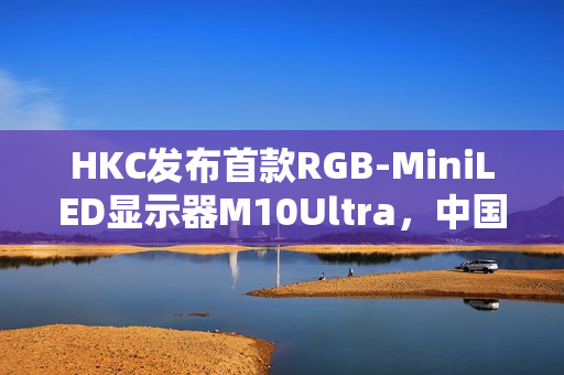 HKC发布首款RGB-MiniLED显示器M10Ultra,中国高端显示产业进入快车道 HKC发布首款RGB-MiniLED显示器M10Ultra,中国高端显示产业进入快车道