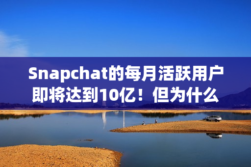 Snapchat的每月活跃用户即将达到10亿！但为什么它还没稳定获利？