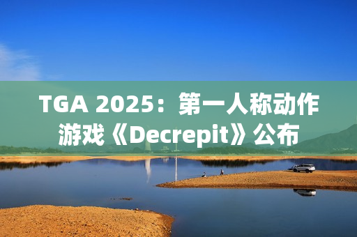 TGA 2025：第一人称动作游戏《Decrepit》公布