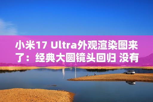 小米17 Ultra外观渲染图来了：经典大圆镜头回归 没有背屏
