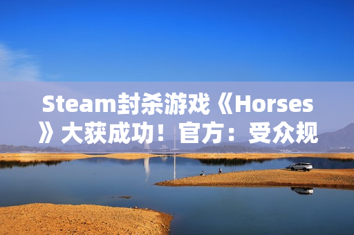 Steam封杀游戏《Horses》大获成功！官方：受众规模仍比不过Steam