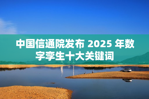 中国信通院发布 2025 年数字孪生十大关键词