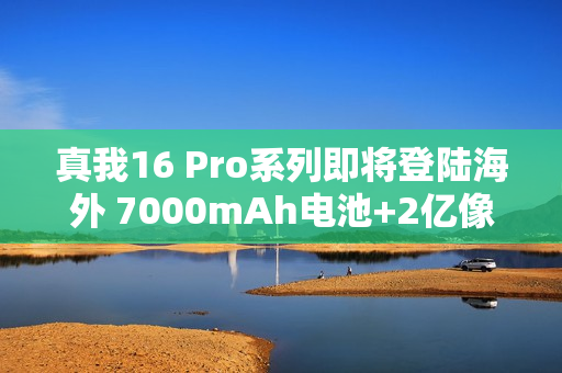 真我16 Pro系列即将登陆海外 7000mAh电池+2亿像素 真我16 Pro系列即将登陆海外 7000mAh电池+2亿像素