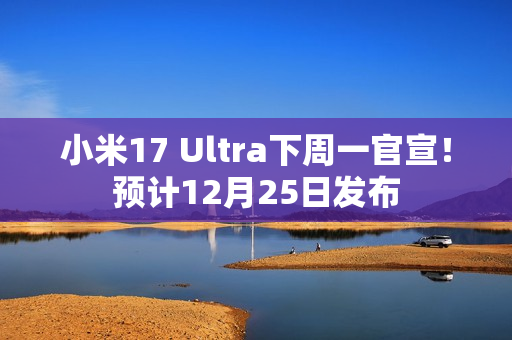 小米17 Ultra下周一官宣！预计12月25日发布