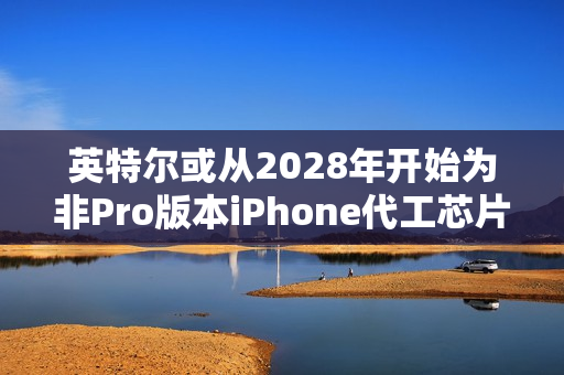 英特尔或从2028年开始为非Pro版本iPhone代工芯片 采用14A工艺节点