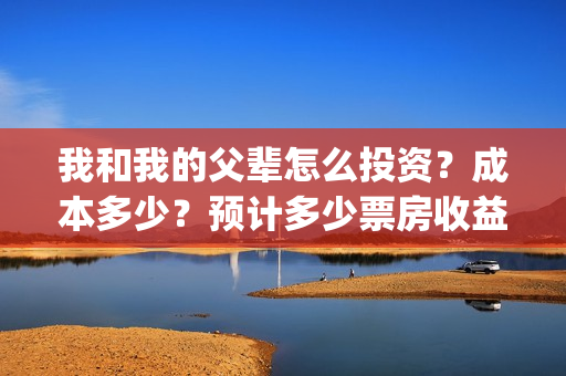我和我的父辈怎么投资？成本多少？预计多少票房收益？(我和我的父辈怎么样?)