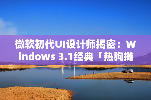微软初代UI设计师揭密：Windows 3.1经典「热狗摊」配色的设计真相