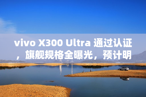 vivo X300 Ultra 通过认证，旗舰规格全曝光，预计明年首季末登场!