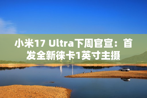 小米17 Ultra下周官宣：首发全新徕卡1英寸主摄