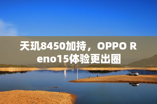 天玑8450加持，OPPO Reno15体验更出圈