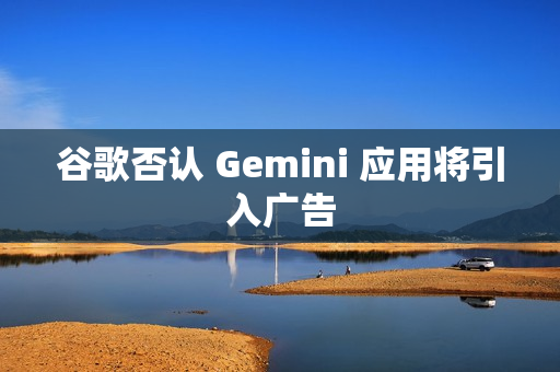 谷歌否认 Gemini 应用将引入广告