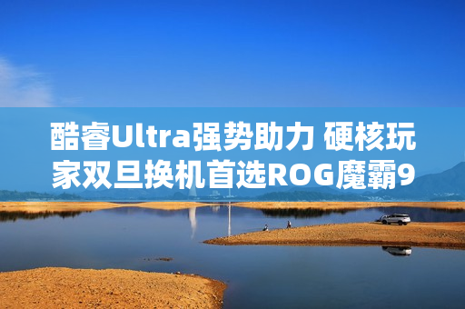 酷睿Ultra强势助力 硬核玩家双旦换机首选ROG魔霸9X