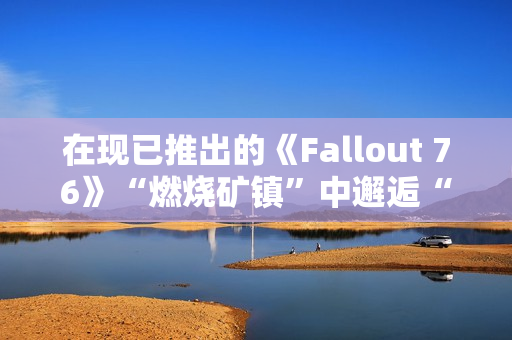 在现已推出的《Fallout 76》“燃烧矿镇”中邂逅“尸鬼” 在现已推出的《Fallout 76》“燃烧矿镇”中邂逅“尸鬼”