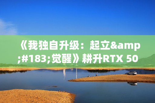 《我独自升级:起立·觉醒》耕升RTX 5070 追风 OC体验漫改新游 《我独自升级:起立·觉醒》耕升RTX 5070 追风 OC体验漫改新游