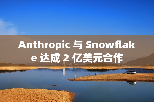 Anthropic 与 Snowflake 达成 2 亿美元合作
