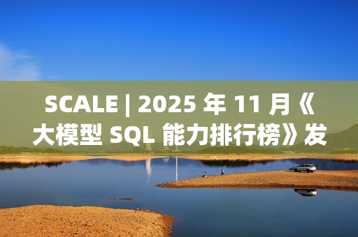 SCALE | 2025 年 11 月《大模型 SQL 能力排行榜》发布 SCALE | 2025 年 11 月《大模型 SQL 能力排行榜》发布