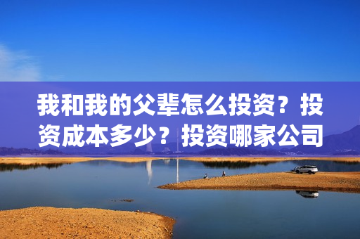 我和我的父辈怎么投资？投资成本多少？投资哪家公司正规呢？(我和我的父辈说的是啥)