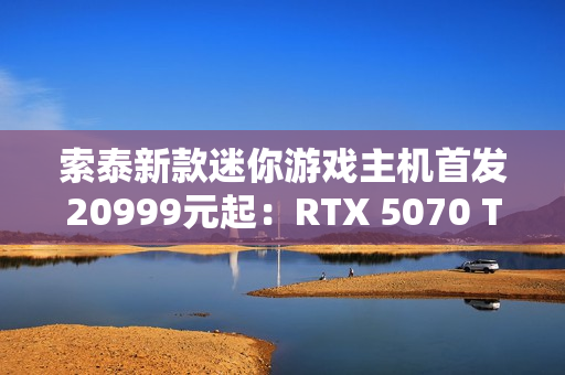 索泰新款迷你游戏主机首发20999元起：RTX 5070 Ti独显 仅8.48L