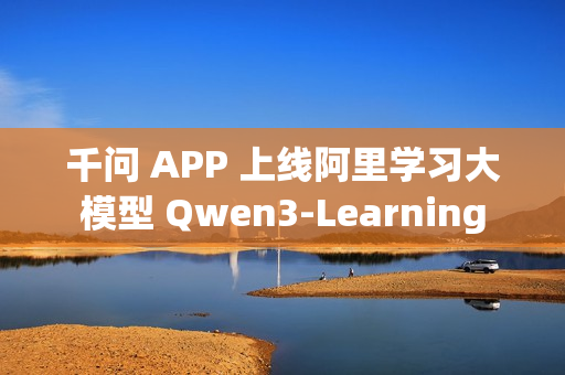 千问 APP 上线阿里学习大模型 Qwen3-Learning