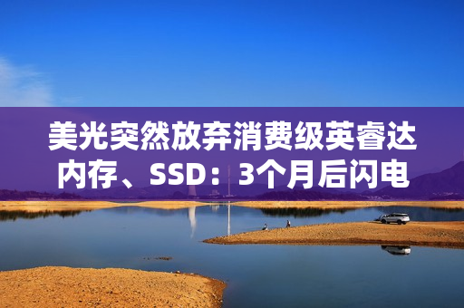 美光突然放弃消费级英睿达内存、SSD：3个月后闪电消失