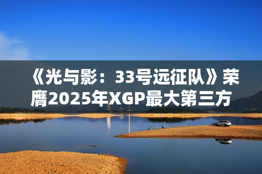 《光与影：33号远征队》荣膺2025年XGP最大第三方首发！销量突破500万份