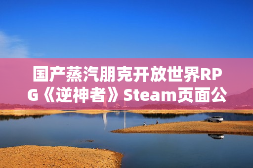 国产蒸汽朋克开放世界RPG《逆神者》Steam页面公开！发售日未定