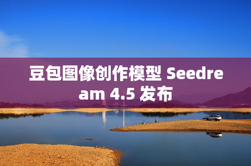 豆包图像创作模型 Seedream 4.5 发布