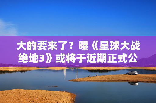 大的要来了?曝《星球大战绝地3》或将于近期正式公布! 大的要来了?曝《星球大战绝地3》或将于近期正式公布!