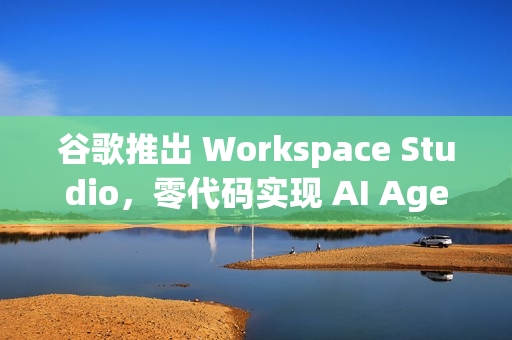 谷歌推出 Workspace Studio，零代码实现 AI Agent